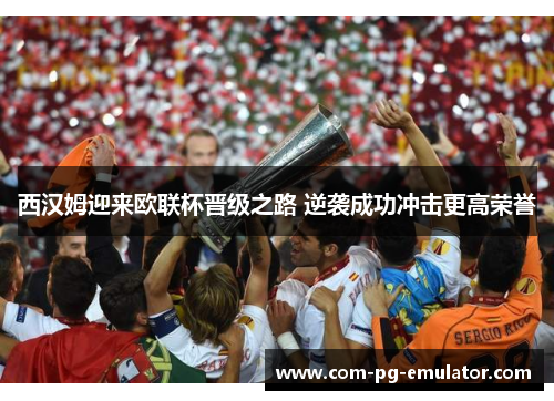 西汉姆迎来欧联杯晋级之路 逆袭成功冲击更高荣誉 西汉姆迎来欧联杯晋级之路 逆袭成功冲击更高荣誉