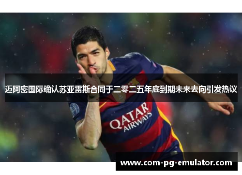 迈阿密国际确认苏亚雷斯合同于二零二五年底到期未来去向引发热议