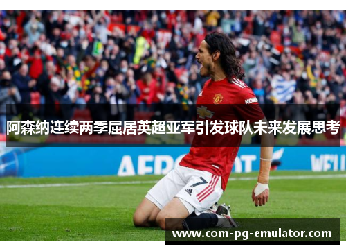 阿森纳连续两季屈居英超亚军引发球队未来发展思考 阿森纳连续两季屈居英超亚军引发球队未来发展思考