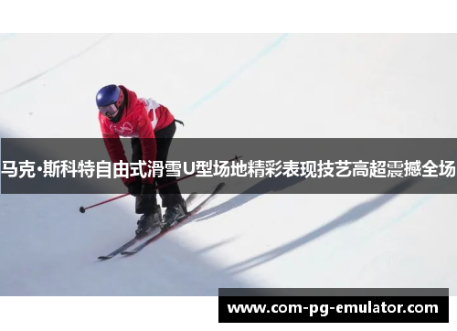 马克·斯科特自由式滑雪U型场地精彩表现技艺高超震撼全场 马克·斯科特自由式滑雪U型场地精彩表现技艺高超震撼全场