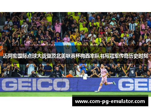 迈阿密国际点球大战登顶北美联赛杯梅西率队书写冠军传奇历史时刻