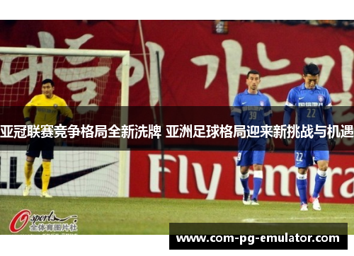 亚冠联赛竞争格局全新洗牌 亚洲足球格局迎来新挑战与机遇 亚冠联赛竞争格局全新洗牌 亚洲足球格局迎来新挑战与机遇