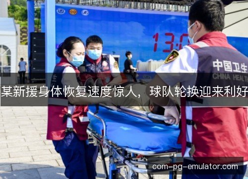 某新援身体恢复速度惊人，球队轮换迎来利好