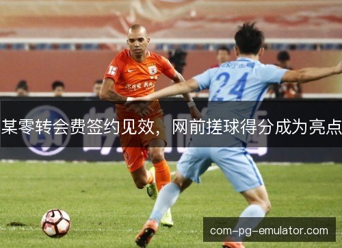 某零转会费签约见效，网前搓球得分成为亮点