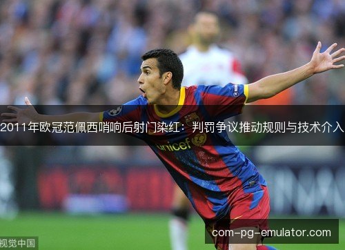 2011年欧冠范佩西哨响后射门染红：判罚争议推动规则与技术介入
